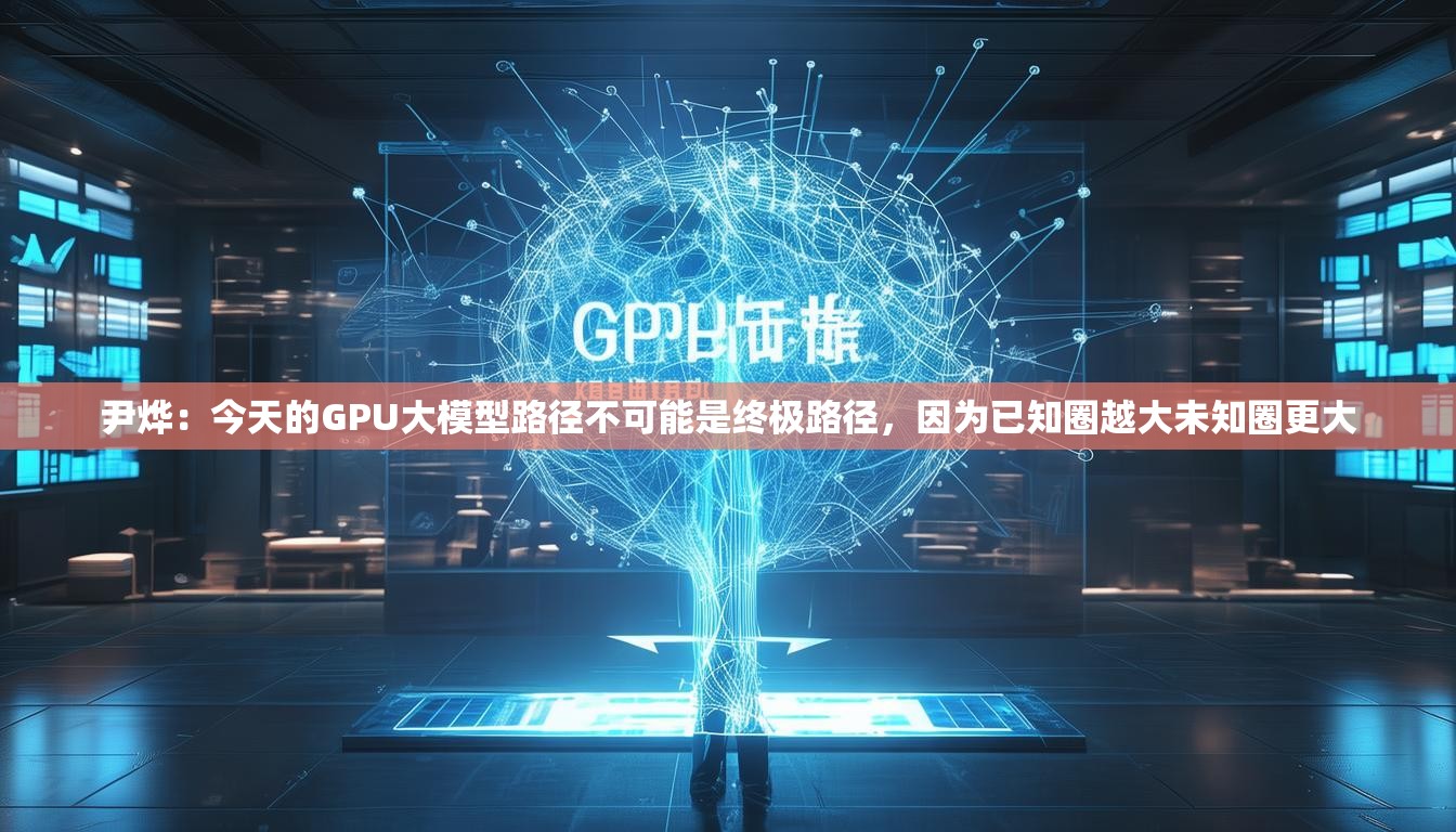 尹烨：今天的GPU大模型路径不可能是终极路径，因为已知圈越大未知圈更大