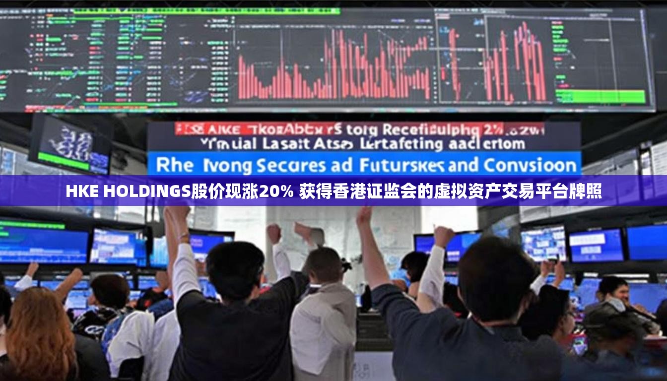 HKE HOLDINGS股价现涨20% 获得香港证监会的虚拟资产交易平台牌照