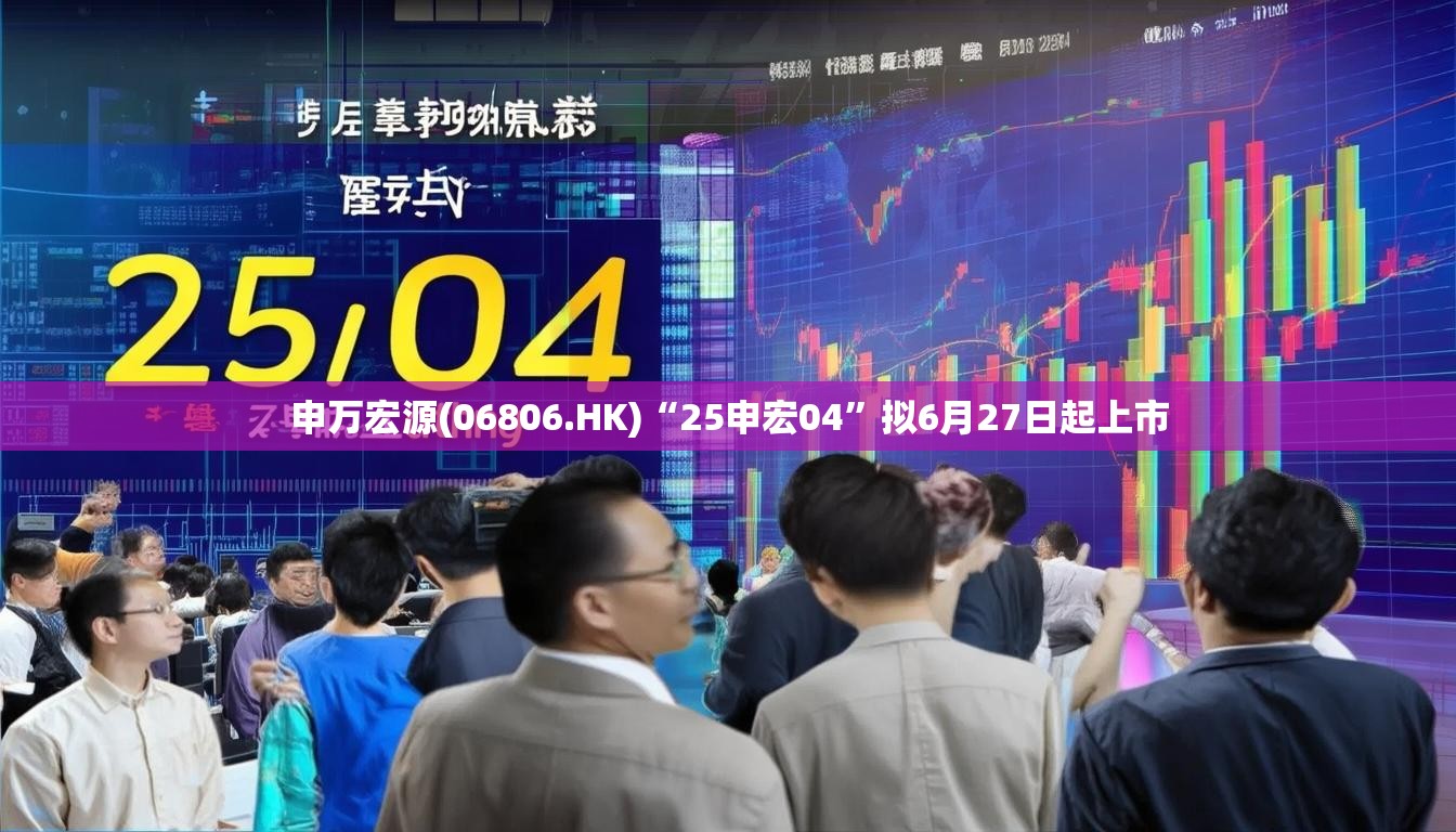 申万宏源(06806.HK)“25申宏04”拟6月27日起上市