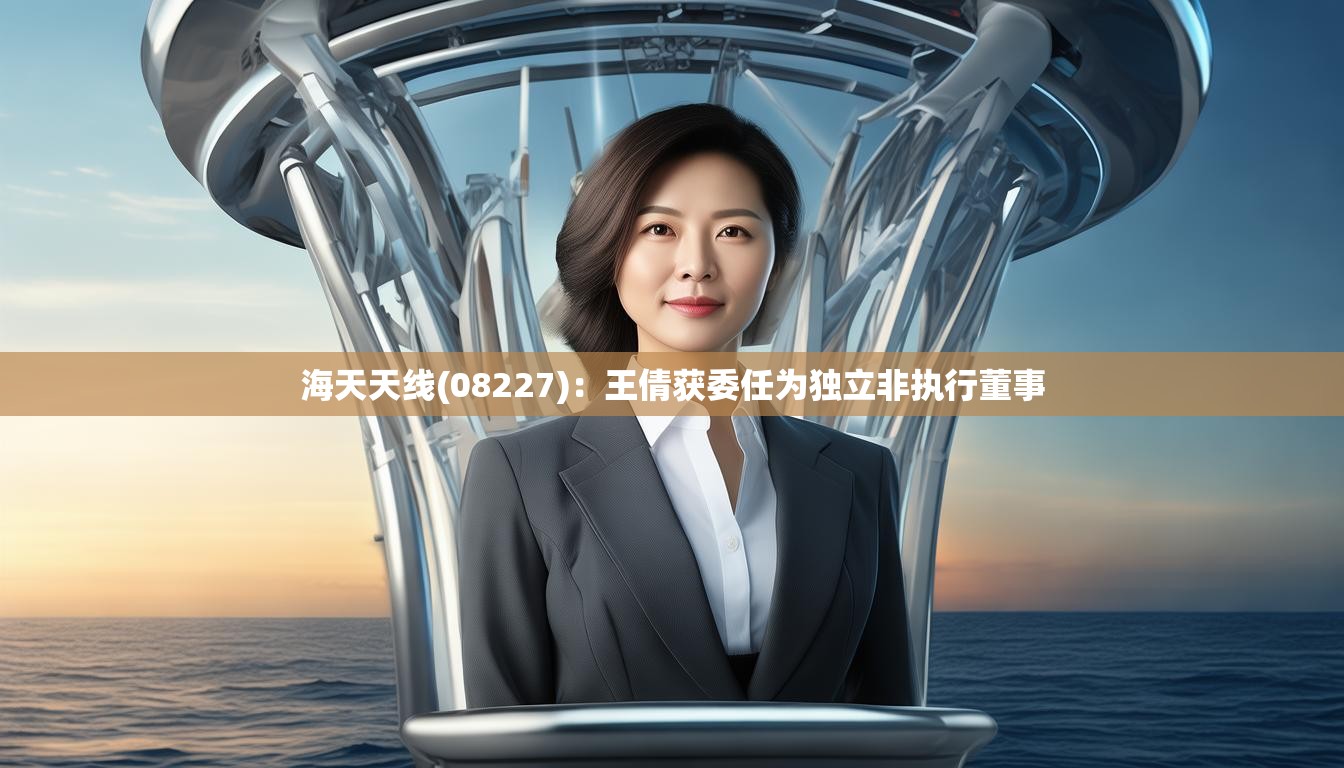 海天天线(08227)：王倩获委任为独立非执行董事