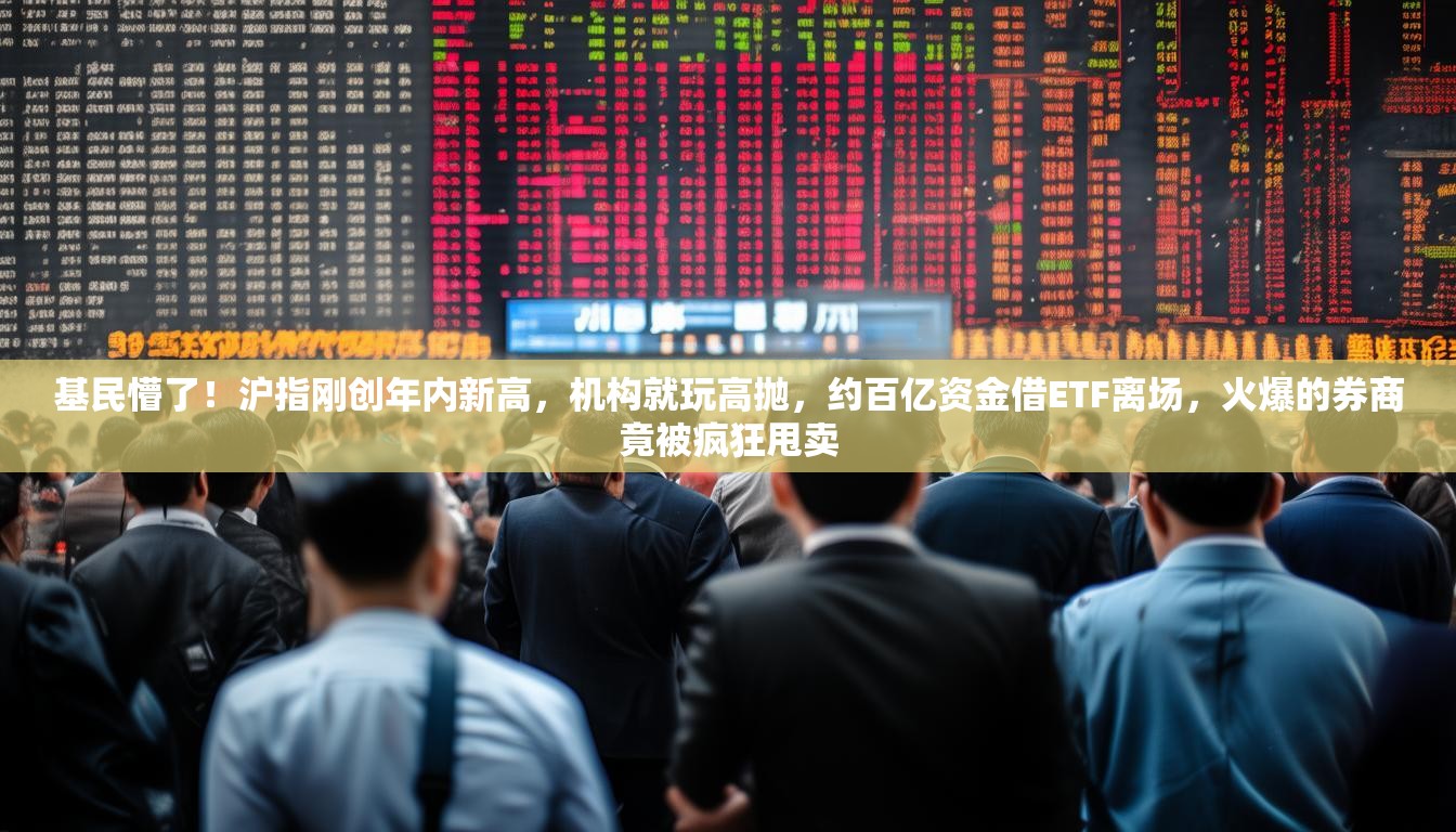 基民懵了！沪指刚创年内新高，机构就玩高抛，约百亿资金借ETF离场，火爆的券商竟被疯狂甩卖
