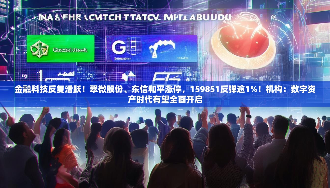 金融科技反复活跃！翠微股份、东信和平涨停，159851反弹逾1%！机构：数字资产时代有望全面开启