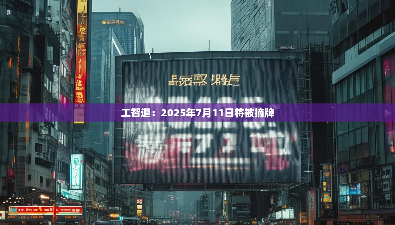 工智退：2025年7月11日将被摘牌