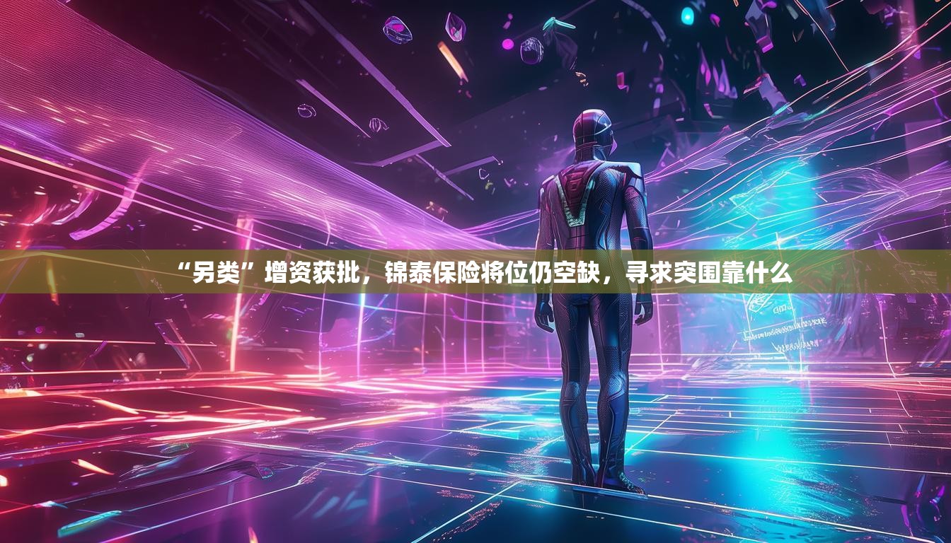 “另类”增资获批，锦泰保险将位仍空缺，寻求突围靠什么