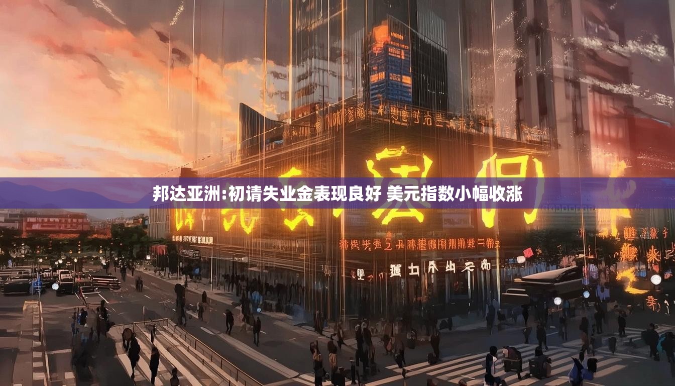 邦达亚洲:初请失业金表现良好 美元指数小幅收涨