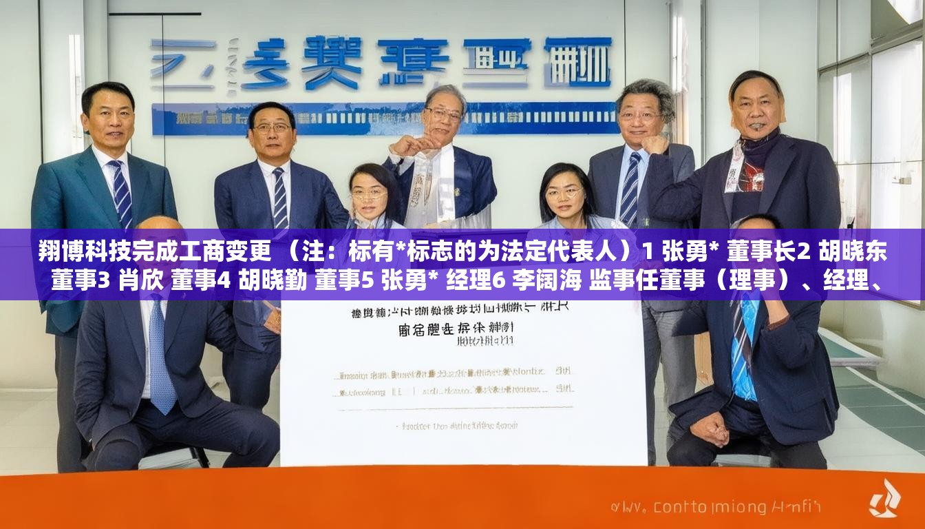 翔博科技完成工商变更 (注:标有*标志的为法定代表人)1 张勇* 董事长2 胡晓东 董事3 肖欣 董事4 胡晓勤 董事5 张勇* 经理6 李阔海 监事任董事(理事)、经理、监事 翔博科技完成工商变更 (注:标有*标志的为法定代表人)1 张勇* 董事长2 胡晓东 董事3 肖欣 董事4 胡晓勤 董事5 张勇* 经理6 李阔海 监事任董事(理事)、经理、监事