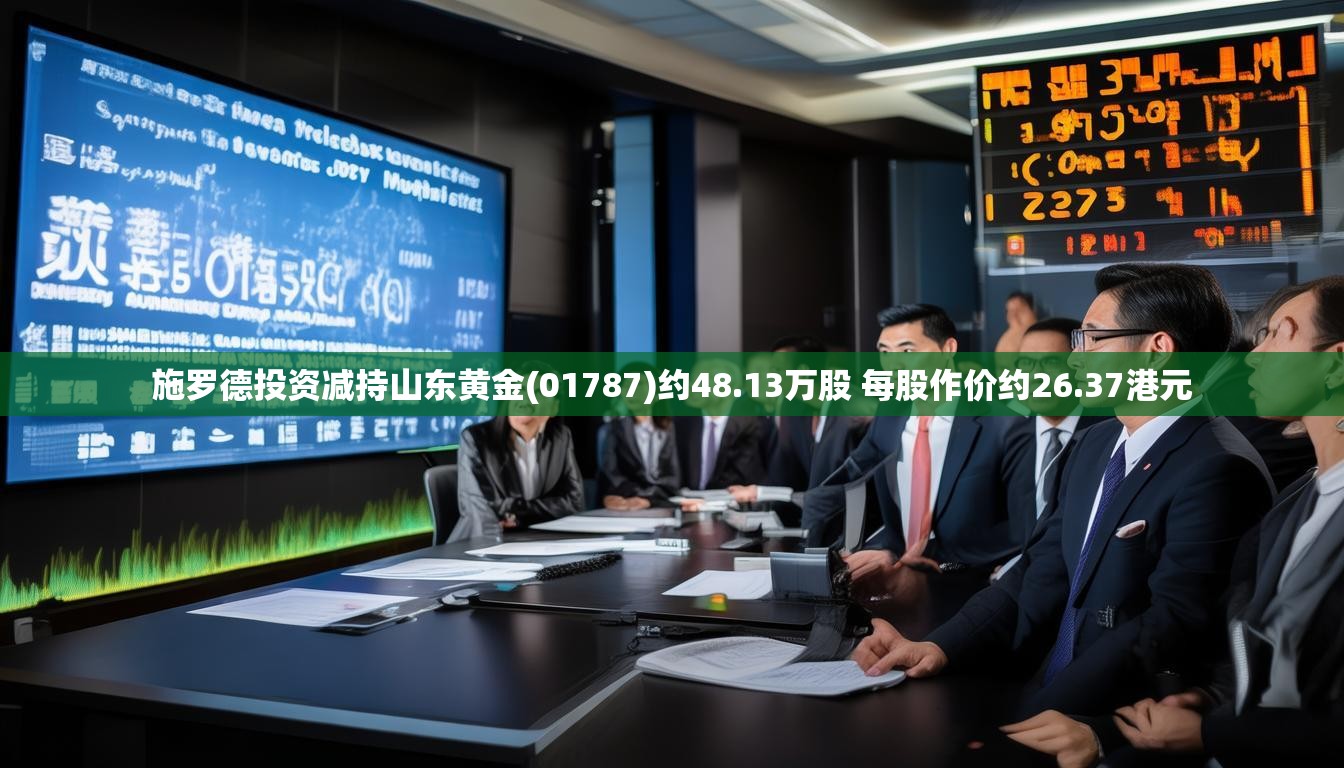 施罗德投资减持山东黄金(01787)约48.13万股 每股作价约26.37港元